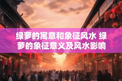 绿萝的寓意和象征风水 绿萝的象征意义及风水影响