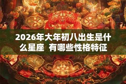 2026年大年初八出生是什么星座  有哪些性格特征