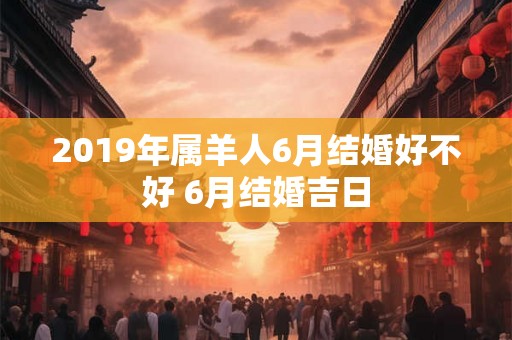 2019年属羊人6月结婚好不好 6月结婚吉日