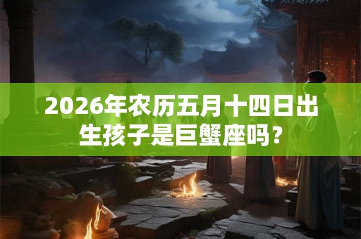 2026年农历五月十四日出生孩子是巨蟹座吗？
