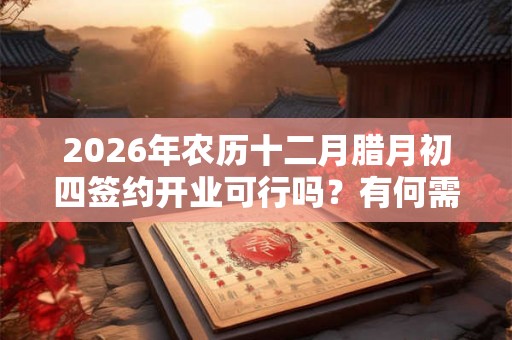 2026年农历十二月腊月初四签约开业可行吗？有何需要注意的？