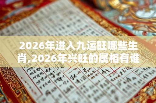 2026年进入九运旺哪些生肖,2026年兴旺的属相有谁 2026年进入九运旺哪些生肖,2026年兴旺的属相有谁