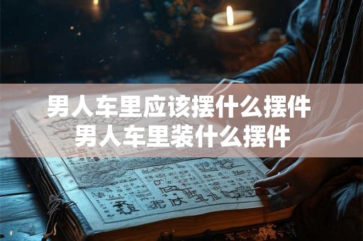 男人车里应该摆什么摆件 男人车里装什么摆件
