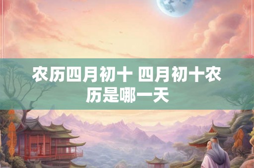 农历四月初十 四月初十农历是哪一天