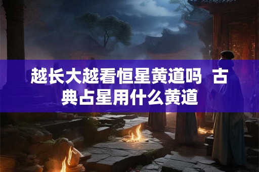越长大越看恒星黄道吗  古典占星用什么黄道