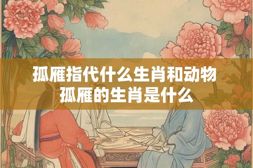 孤雁指代什么生肖和动物 孤雁的生肖是什么