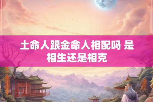 土命人跟金命人相配吗 是相生还是相克