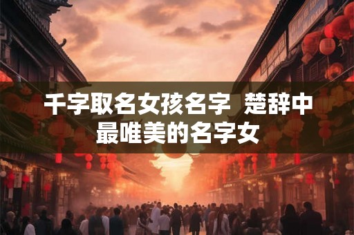 千字取名女孩名字  楚辞中最唯美的名字女