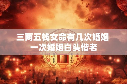 三两五钱女命有几次婚姻 一次婚姻白头偕老 三两五钱女命有几次婚姻 一次婚姻白头偕老