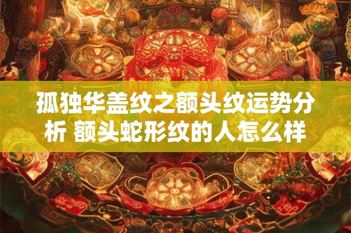 孤独华盖纹之额头纹运势分析 额头蛇形纹的人怎么样 孤独华盖纹之额头纹运势分析 额头蛇形纹的人怎么样