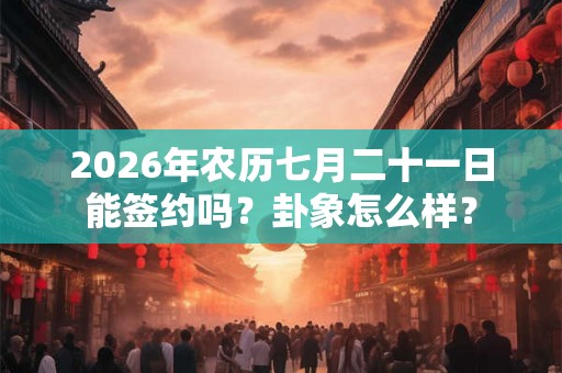 2026年农历七月二十一日能签约吗？卦象怎么样？