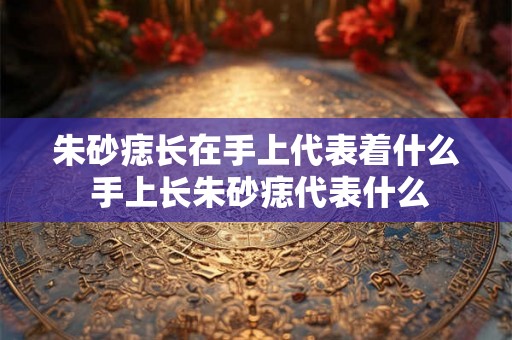 朱砂痣长在手上代表着什么 手上长朱砂痣代表什么