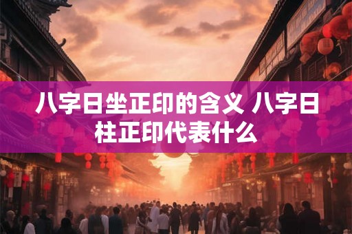 八字日坐正印的含义 八字日柱正印代表什么
