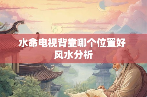 水命电视背靠哪个位置好 风水分析 水命电视背靠哪个位置好 风水分析