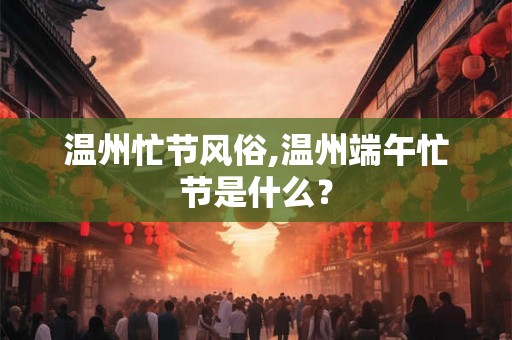 温州忙节风俗,温州端午忙节是什么？