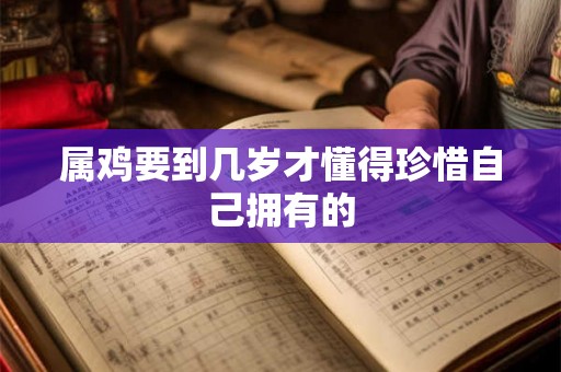 属鸡要到几岁才懂得珍惜自己拥有的