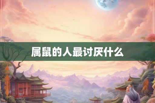 属鼠的人最讨厌什么 属鼠的人最讨厌什么