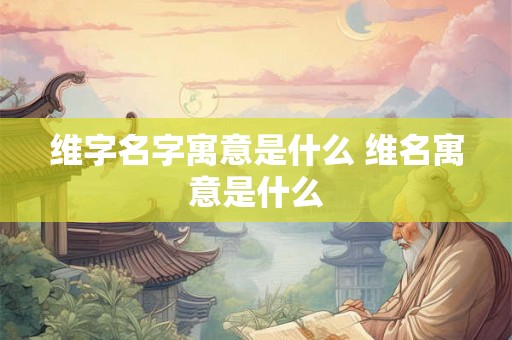 维字名字寓意是什么 维名寓意是什么 维字名字寓意是什么 维名寓意是什么