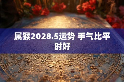 属猴2028.5运势 手气比平时好