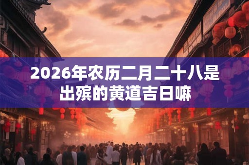 2026年农历二月二十八是出殡的黄道吉日嘛