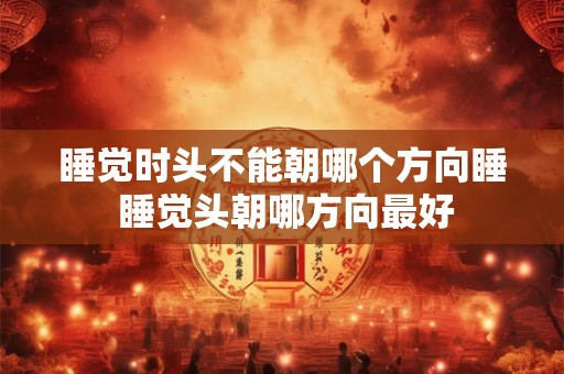 睡觉时头不能朝哪个方向睡 睡觉头朝哪方向最好