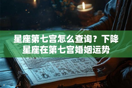 星座第七宫怎么查询？下降星座在第七宫婚姻运势