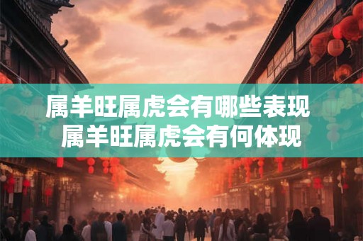 属羊旺属虎会有哪些表现 属羊旺属虎会有何体现