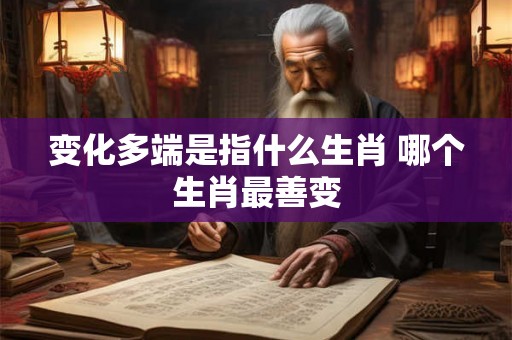 变化多端是指什么生肖 哪个生肖最善变 变化多端是指什么生肖 哪个生肖最善变