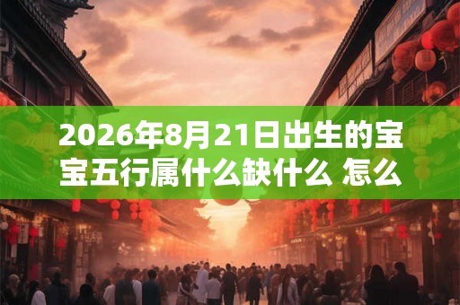 2026年8月21日出生的宝宝五行属什么缺什么 怎么补