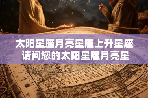 太阳星座月亮星座上升星座 请问您的太阳星座月亮星座以及上升星座是什么