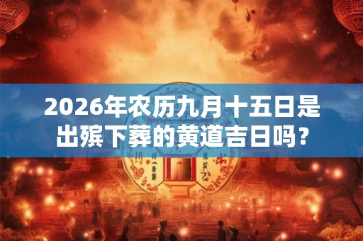 2026年农历九月十五日是出殡下葬的黄道吉日吗？
