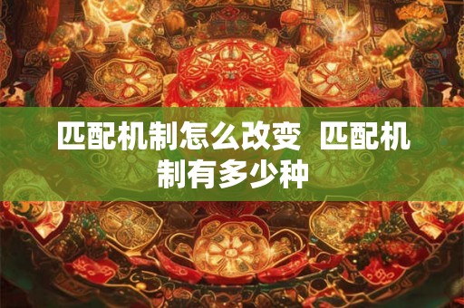 匹配机制怎么改变 匹配机制有多少种 匹配机制怎么改变 匹配机制有多少种