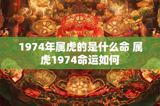 1974年属虎的是什么命 属虎1974命运如何