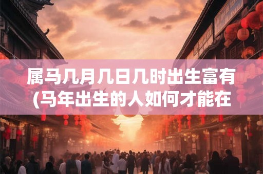 属马几月几日几时出生富有(马年出生的人如何才能在事业上大放异彩？)