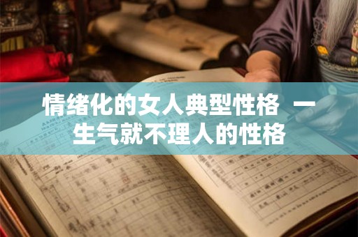 情绪化的女人典型性格 一生气就不理人的性格 情绪化的女人典型性格 一生气就不理人的性格
