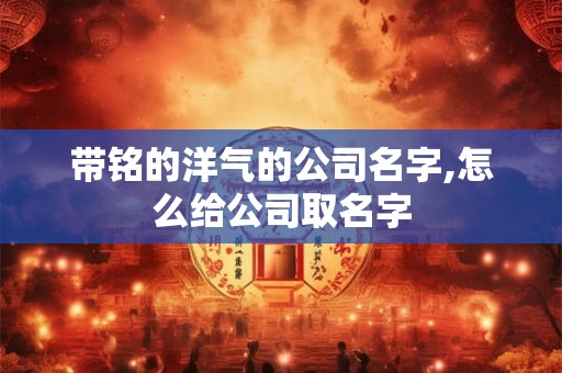 带铭的洋气的公司名字,怎么给公司取名字