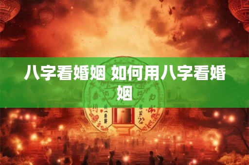 八字看婚姻 如何用八字看婚姻 八字看婚姻 如何用八字看婚姻