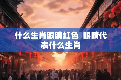 什么生肖眼睛红色 眼睛代表什么生肖 什么生肖眼睛红色 眼睛代表什么生肖
