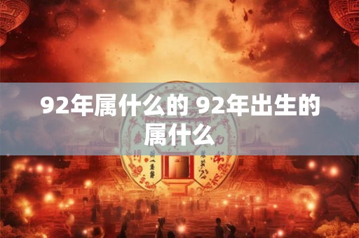 92年属什么的 92年出生的属什么 92年属什么的 92年出生的属什么