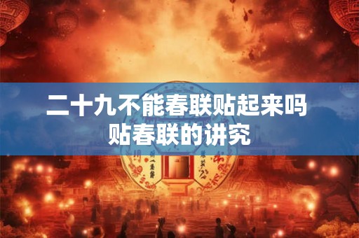 二十九不能春联贴起来吗 贴春联的讲究 二十九不能春联贴起来吗 贴春联的讲究