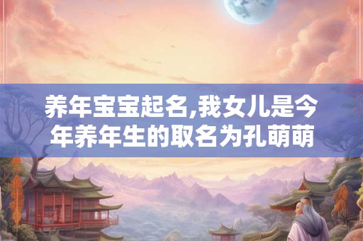 养年宝宝起名,我女儿是今年养年生的取名为孔萌萌