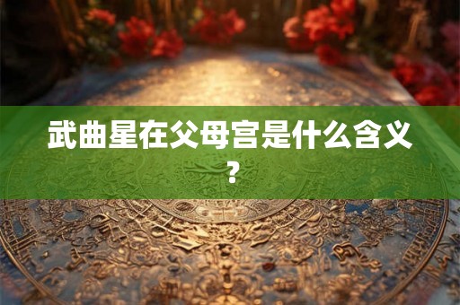 武曲星在父母宫是什么含义？