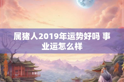 属猪人2019年运势好吗 事业运怎么样
