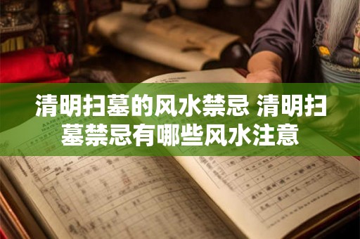 清明扫墓的风水禁忌 清明扫墓禁忌有哪些风水注意