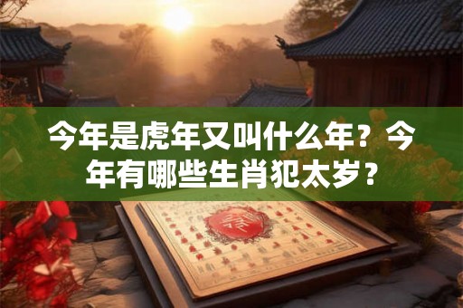 今年是虎年又叫什么年？今年有哪些生肖犯太岁？