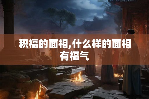 积福的面相,什么样的面相有福气