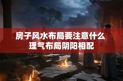 房子风水布局要注意什么 理气布局阴阳相配 房子风水布局要注意什么 理气布局阴阳相配
