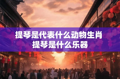 提琴是代表什么动物生肖 提琴是什么乐器