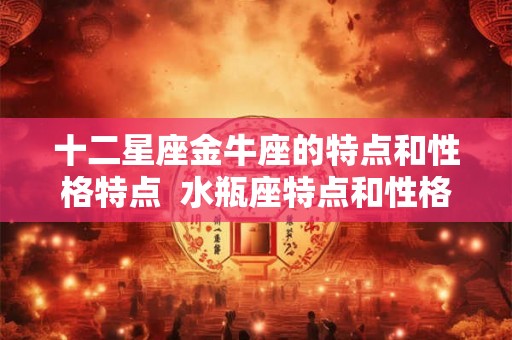 十二星座金牛座的特点和性格特点  水瓶座特点和性格