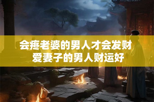 会疼老婆的男人才会发财 爱妻子的男人财运好 会疼老婆的男人才会发财 爱妻子的男人财运好